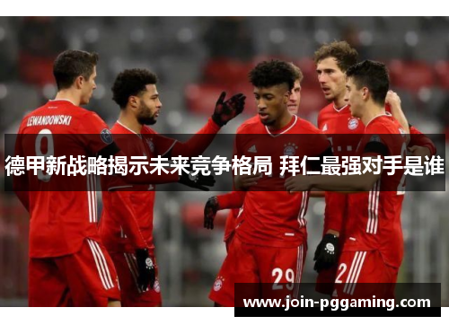 德甲新战略揭示未来竞争格局 拜仁最强对手是谁