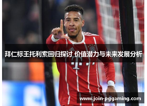 拜仁标王托利索回归探讨 价值潜力与未来发展分析