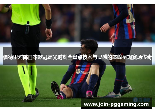 佩德里对阵日本欧冠高光时刻全盘点技术与灵感的巅峰呈现赛场传奇