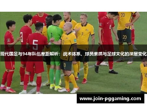 现代国足与94年队伍差距解析：战术体系、球员素质与足球文化的深层变化