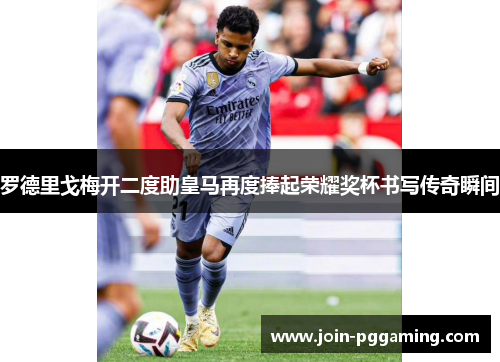 罗德里戈梅开二度助皇马再度捧起荣耀奖杯书写传奇瞬间